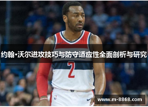 约翰·沃尔进攻技巧与防守适应性全面剖析与研究