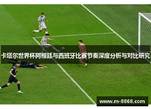 卡塔尔世界杯阿根廷与西班牙比赛节奏深度分析与对比研究