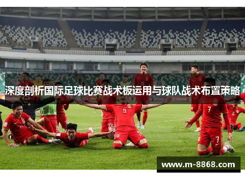 深度剖析国际足球比赛战术板运用与球队战术布置策略