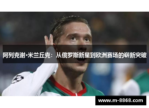 阿列克谢·米兰丘克：从俄罗斯新星到欧洲赛场的崭新突破