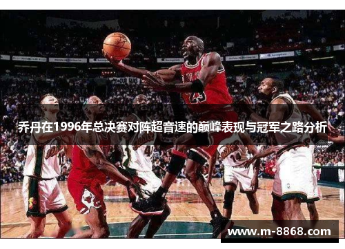 乔丹在1996年总决赛对阵超音速的巅峰表现与冠军之路分析