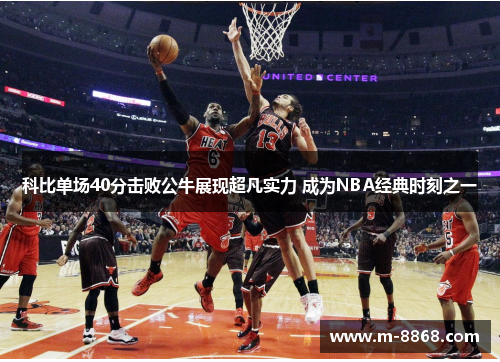科比单场40分击败公牛展现超凡实力 成为NBA经典时刻之一