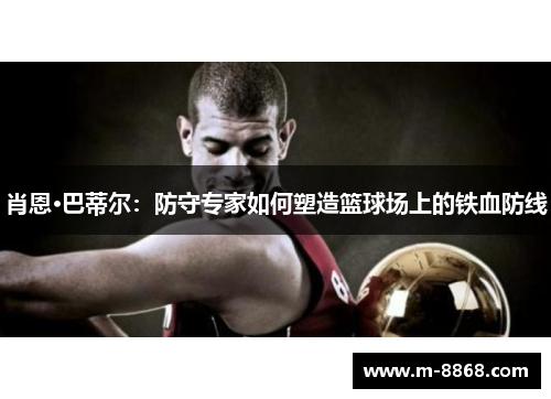 肖恩·巴蒂尔：防守专家如何塑造篮球场上的铁血防线