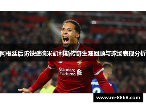 阿根廷后防铁壁德米凯利斯传奇生涯回顾与球场表现分析