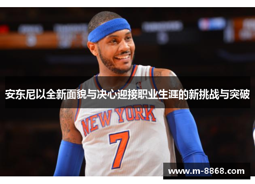 安东尼以全新面貌与决心迎接职业生涯的新挑战与突破