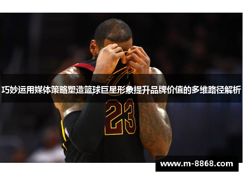 巧妙运用媒体策略塑造篮球巨星形象提升品牌价值的多维路径解析