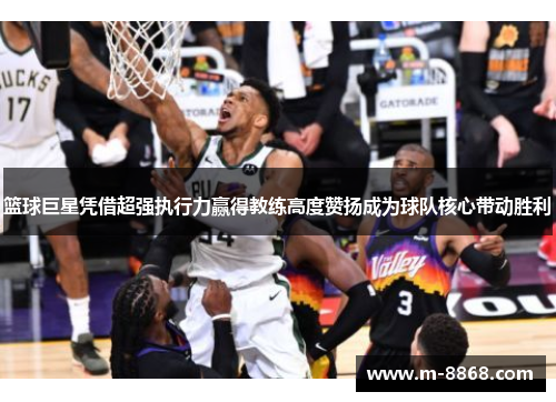 篮球巨星凭借超强执行力赢得教练高度赞扬成为球队核心带动胜利