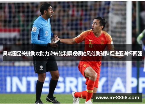 吴曦国足关键助攻助力逆转胜利展现领袖风范助球队挺进亚洲杯四强