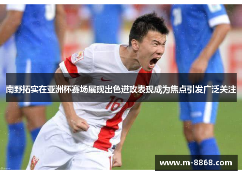 南野拓实在亚洲杯赛场展现出色进攻表现成为焦点引发广泛关注