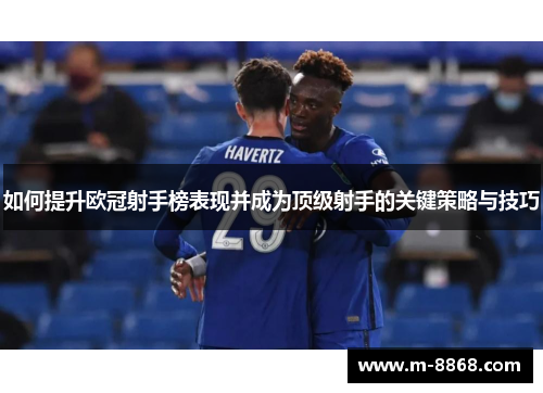 如何提升欧冠射手榜表现并成为顶级射手的关键策略与技巧