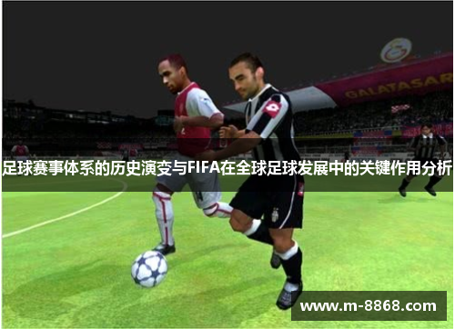 足球赛事体系的历史演变与FIFA在全球足球发展中的关键作用分析