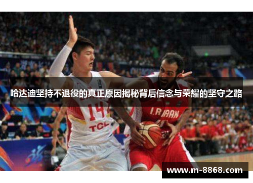 哈达迪坚持不退役的真正原因揭秘背后信念与荣耀的坚守之路 哈达迪坚持不退役的真正原因揭秘背后信念与荣耀的坚守之路