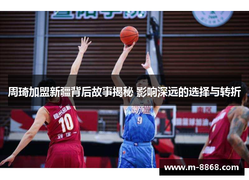 周琦加盟新疆背后故事揭秘 影响深远的选择与转折