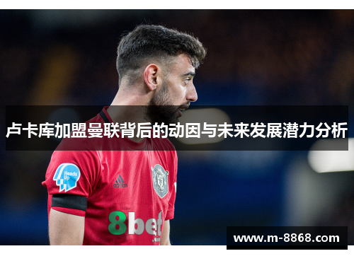 卢卡库加盟曼联背后的动因与未来发展潜力分析