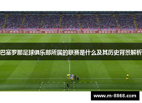 巴塞罗那足球俱乐部所属的联赛是什么及其历史背景解析 巴塞罗那足球俱乐部所属的联赛是什么及其历史背景解析