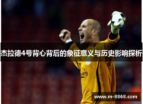 杰拉德4号背心背后的象征意义与历史影响探析 杰拉德4号背心背后的象征意义与历史影响探析