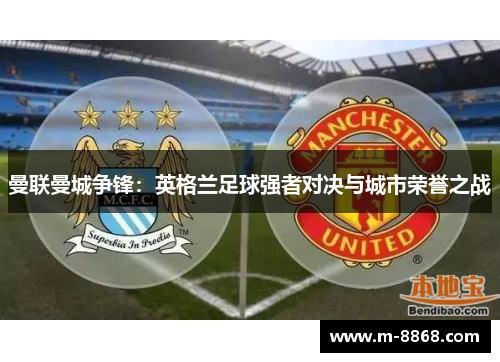 曼联曼城争锋：英格兰足球强者对决与城市荣誉之战