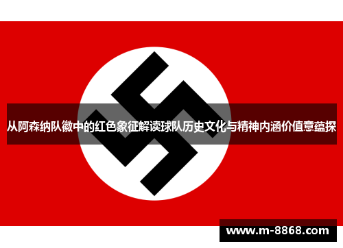 从阿森纳队徽中的红色象征解读球队历史文化与精神内涵价值意蕴探