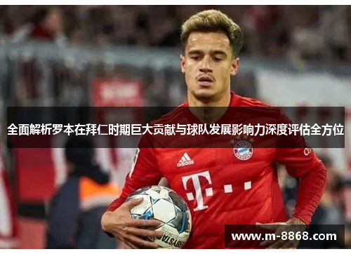 全面解析罗本在拜仁时期巨大贡献与球队发展影响力深度评估全方位