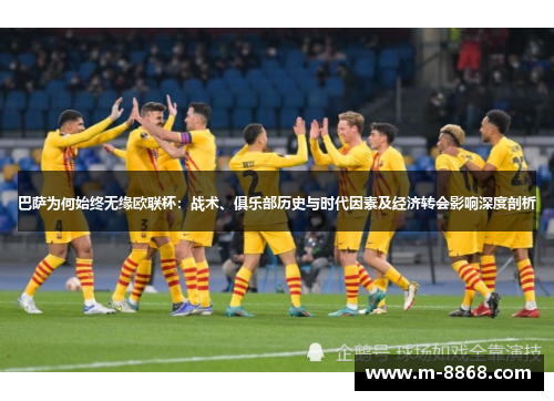 巴萨为何始终无缘欧联杯：战术、俱乐部历史与时代因素及经济转会影响深度剖析